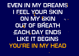 EVEN IN MY DREAMS
I FEEL vpun SKIN
0N Mv BKIN N 1-
oua 0F BR'EATH
EACHDM ENDS
LIKE IT BEGINS
YOU'RE IN MY HEAD