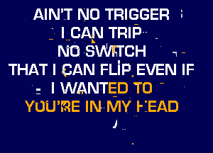 AIN'T N0 TRIGGER I
I CAN TRIP
NO SWFI'CH ' 1-
THAT I CAN FLiP,EVEN IF
lWANTEDTO - .
YOU'RE INMYHI-fEAD
J