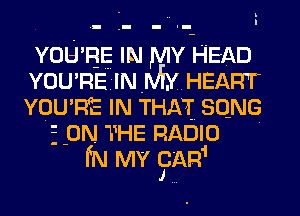 YOU'RE IN MY HEAD
YOU HE IN My HEART
vou RE IN THAT SONG

' ON THE RADIO
IN MY CAR1