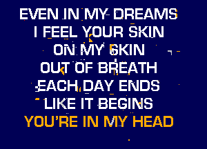 EVEN IN MY- DREAMS
I FEEL vpun SKIN
0N MV BKIN N 1-
oua 0F BR'EATH
E-EACHDAY- ENDS
' LIKE IT BEGINS
YOU'RE IN MY HEAD