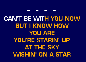 CAN'T BE VUITH YOU NOW
BUT I KNOW HOW
YOU ARE
YOU'RE STARIN' UP
AT THE SKY
VUISHIN' ON A STAR