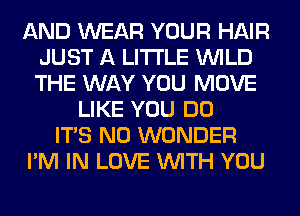 AND WEAR YOUR HAIR
JUST A LITTLE WILD
THE WAY YOU MOVE

LIKE YOU DO
ITS N0 WONDER
I'M IN LOVE WITH YOU