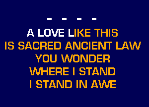 A LOVE LIKE THIS
IS SACRED ANCIENT LAW
YOU WONDER
WHERE I STAND
I STAND IN AWE