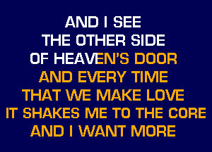 AND I SEE
THE OTHER SIDE
OF HEAVEMS DOOR
AND EVERY TIME

THAT WE MAKE LOVE
IT SHAKES ME TO THE CURE

AND I WANT MORE