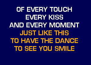 OF EVERY TOUCH
EVERY KISS
AND EVERY MOMENT
JUST LIKE THIS
TO HAVE THE DANCE
TO SEE YOU SMILE