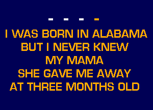 I WAS BORN IN ALABAMA
BUT I NEVER KNEW
MY MAMA
SHE GAVE ME AWAY
AT THREE MONTHS OLD