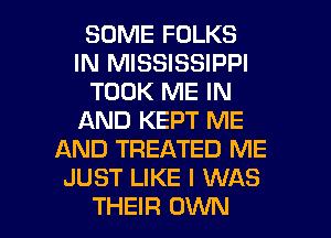 SOME FOLKS
IN MISSISSIPPI
TOOK ME IN
AND KEPT ME
AND TREATED ME
JUST LIKE I WAS
THEIR OWN