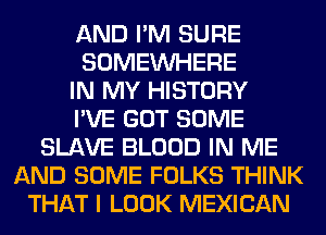AND I'M SURE
SOMEINHERE
IN MY HISTORY
I'VE GOT SOME
SLAVE BLOOD IN ME
AND SOME FOLKS THINK
THAT I LOOK MEXICAN