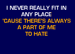 I NEVER REALLY FIT IN
ANY PLACE
'CAUSE THERE'S ALWAYS
A PART OF ME
TO HATE