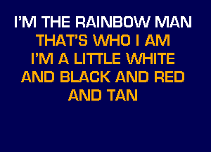 I'M THE RAINBOW MAN
THAT'S WHO I AM
I'M A LITTLE WHITE

AND BLACK AND RED
AND TAN