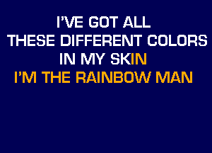I'VE GOT ALL
THESE DIFFERENT COLORS
IN MY SKIN
I'M THE RAINBOW MAN