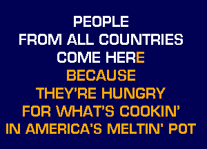 PEOPLE
FROM ALL COUNTRIES
COME HERE
BECAUSE
THEY'RE HUNGRY

FOR WATS COOKIN'
IN AMERICA'S MELTIN' POT
