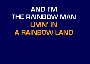 AND PM
THE RAINBOW MAN
LIVIN' IN

A RAINBOW LAND