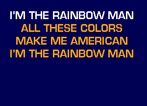 I'M THE RAINBOW MAN
ALL THESE COLORS
MAKE ME AMERICAN
I'M THE RAINBOW MAN
