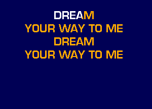 DREAM
YOUR WAY TO ME
DREAM

YOUR WAY TO ME