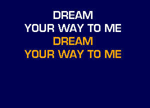 DREAM
YOUR WAY TO ME
DREAM

YOUR WAY TO ME