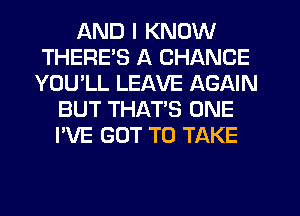 AND I KNOW
THERE'S A CHANCE
YOU'LL LEAVE AGAIN
BUT THAT'S ONE
I'VE GOT TO TAKE