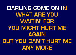 DARLING COME ON IN
WHAT ARE YOU
WAITIN' FOR
YOU MIGHT HURT ME
AGAIN
BUT YOU CAN'T HURT ME
ANY MORE