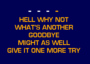 HELL WHY NOT
WHATS ANOTHER
GOODBYE
MIGHT AS WELL
GIVE IT ONE MORE TRY