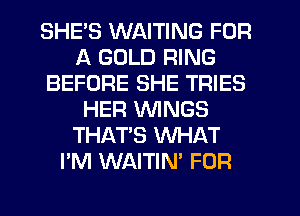 SHES WAITING FOR
A GOLD RING
BEFORE SHE TRIES
HER WINGS
THAT'S WHAT
I'M WAITIN' FOR