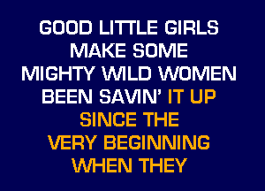 GOOD LITTLE GIRLS
MAKE SOME
MIGHTY WILD WOMEN
BEEN SAVIM IT UP
SINCE THE
VERY BEGINNING
WHEN THEY