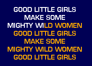 GOOD LITI'LE GIRLS
MAKE SOME
MIGHTY WILD WOMEN
GOOD LITI'LE GIRLS
MAKE SOME
MIGHTY WILD WOMEN
GOOD LITI'LE GIRLS