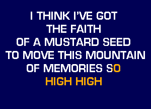 I THINK I'VE GOT
THE FAITH
OF A MUSTARD SEED
TO MOVE THIS MOUNTAIN
0F MEMORIES 80
HIGH HIGH
