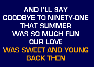 AND I'LL SAY
GOODBYE T0 NlNETY-ONE
THAT SUMMER
WAS SO MUCH FUN
OUR LOVE
WAS SWEET AND YOUNG
BACK THEN