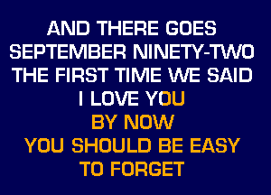 AND THERE GOES
SEPTEMBER NlNETY-TWO
THE FIRST TIME WE SAID

I LOVE YOU
BY NOW
YOU SHOULD BE EASY
TO FORGET