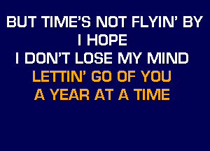 BUT TIME'S NOT FLYIN' BY
I HOPE
I DON'T LOSE MY MIND
LETI'IN' GO OF YOU
A YEAR AT A TIME