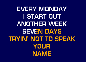 EVERY MONDAY
I START OUT
ANOTHER WEEK
SEVEN DAYS
TRYIN' NOT TO SPEAK
YOUR
NAME