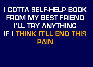 I GOTTA SELF-HELP BOOK
FROM MY BEST FRIEND
I'LL TRY ANYTHING
IF I THINK IT'LL END THIS
PAIN
