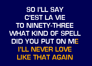 SO I'LL SAY
C'EST LA VIE
T0 NINETY-THREE
WHAT KIND OF SPELL
DID YOU PUT ON ME
I'LL NEVER LOVE
LIKE THAT AGAIN