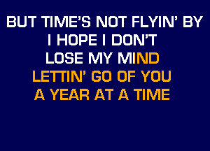BUT TIME'S NOT FLYIN' BY
I HOPE I DON'T
LOSE MY MIND
LETI'IN' GO OF YOU
A YEAR AT A TIME