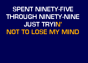 SPENT NlNETY-FIVE
THROUGH NlNETY-NINE
JUST TRYIN'

NOT TO LOSE MY MIND