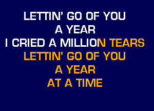 LETI'IN' GO OF YOU
A YEAR
I CRIED A MILLION TEARS
LETI'IN' GO OF YOU
A YEAR
AT A TIME