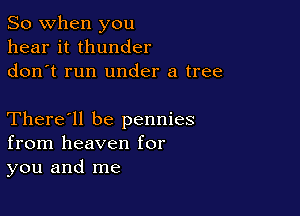 So when you
hear it thunder
don t run under a tree

There'll be pennies
from heaven for
you and me