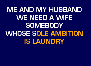 ME AND MY HUSBAND
WE NEED A WIFE
SOMEBODY
WHOSE SOLE AMBITION
IS LAUNDRY
