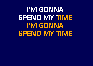 I'M GONNA
SPEND MY TIME
I'M GONNA

SPEND MY TIME