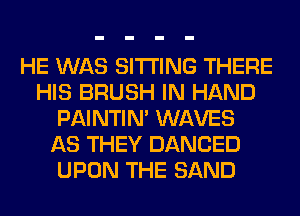 HE WAS SITTING THERE
HIS BRUSH IN HAND
PAINTIN' WAVES
AS THEY DANCED
UPON THE SAND