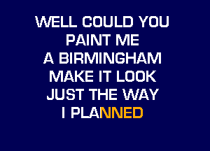 WELL COULD YOU
PAINT ME
A BIRMINGHAM

MAKE IT LOOK
JUST THE WAY
I PLANNED