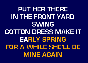 PUT HER THERE
IN THE FRONT YARD
SINlNG
COTTON DRESS MAKE IT
EARLY SPRING
FOR A WHILE SHE'LL BE
MINE AGAIN