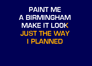 PAINT ME
A BIRMINGHAM
MAKE IT LOOK

JUST THE WAY
I PLANNED
