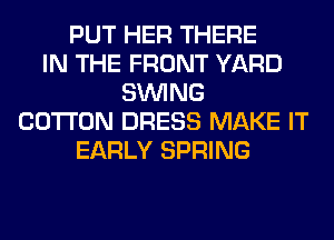 PUT HER THERE
IN THE FRONT YARD
SINlNG
COTTON DRESS MAKE IT
EARLY SPRING