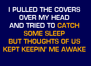 I PULLED THE COVERS
OVER MY HEAD
AND TRIED TO CATCH
SOME SLEEP
BUT THOUGHTS OF US
KEPT KEEPIN' ME AWAKE