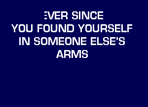 EVER SINCE
YOU FOUND YOURSELF
IN SOMEONE ELSE'S
ARMS