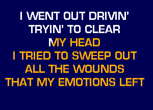 I WENT OUT DRIVIM
TRYIN' TO CLEAR
MY HEAD
I TRIED TO SWEEP OUT
ALL THE WOUNDS
THAT MY EMOTIONS LEFT