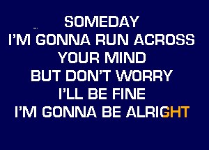 -. SOMEDAY
I'M GONNA RUN ACROSS
YOUR MIND
BUT DON'T WORRY
I'LL BE FINE
I'M GONNA BE ALRIGHT