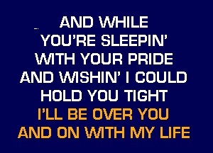 -. AND WHILE
YOU'RE SLEEPIM
WITH YOUR PRIDE
AND VVISHIN' I COULD
HOLD YOU TIGHT
I'LL BE OVER YOU
AND ON WITH MY LIFE