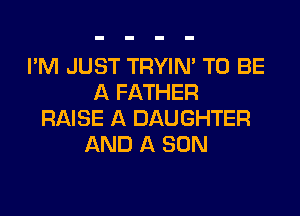 I'M JUST TRYIN' TO BE
A FATHER
RAISE A DAUGHTER
AND A SON